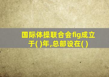 国际体操联合会fig成立于( )年,总部设在( )